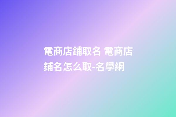 電商店鋪取名 電商店鋪名怎么取-名學網